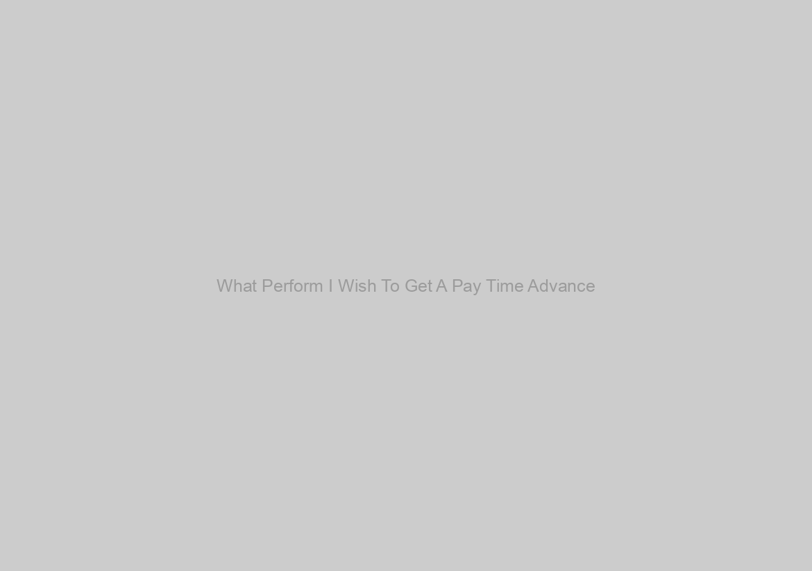 What Perform I Wish To Get A Pay Time Advance?